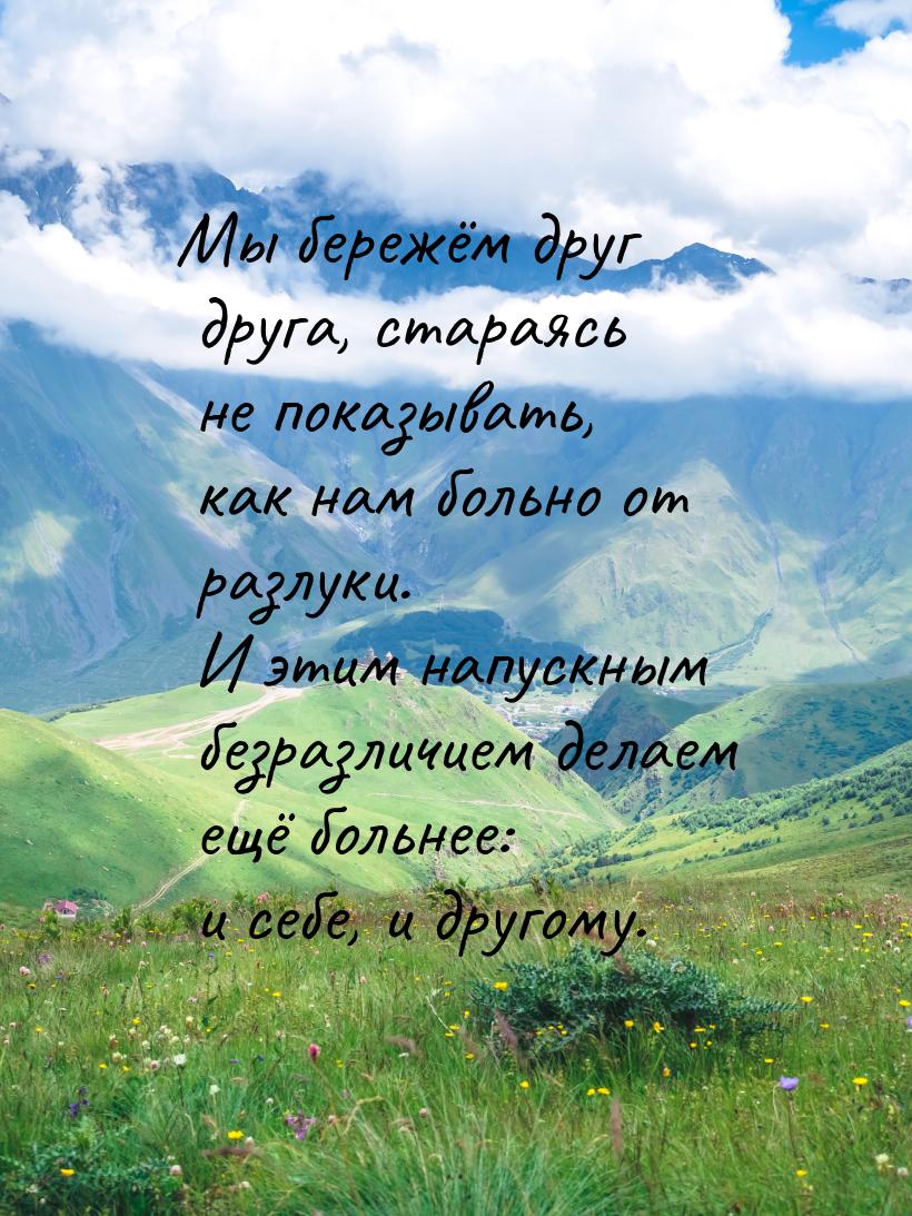 Мы бережём друг друга, стараясь не показывать, как нам больно от разлуки. И этим напускным