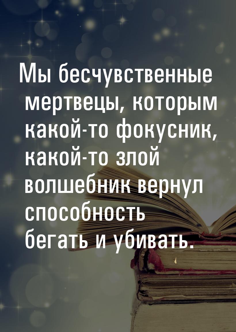 Мы бесчувственные мертвецы, которым какой-то фокусник, какой-то злой волшебник вернул спос