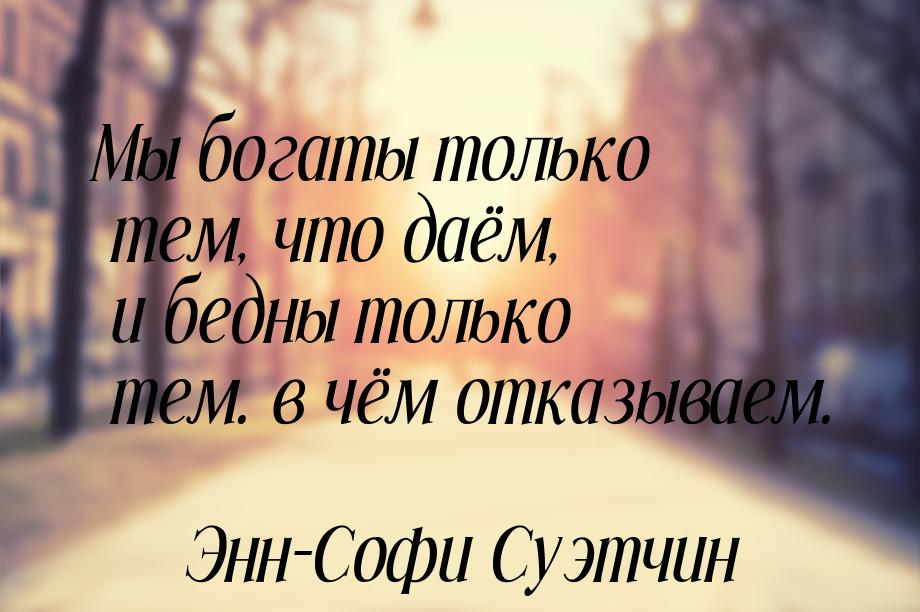 Мы богаты только тем, что даём, и бедны только тем. в чём отказываем.