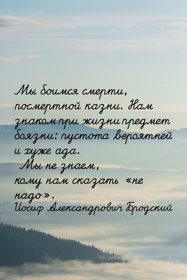 Мы боимся смерти, посмертной казни. Нам знаком при жизни предмет боязни: пустота вероятней