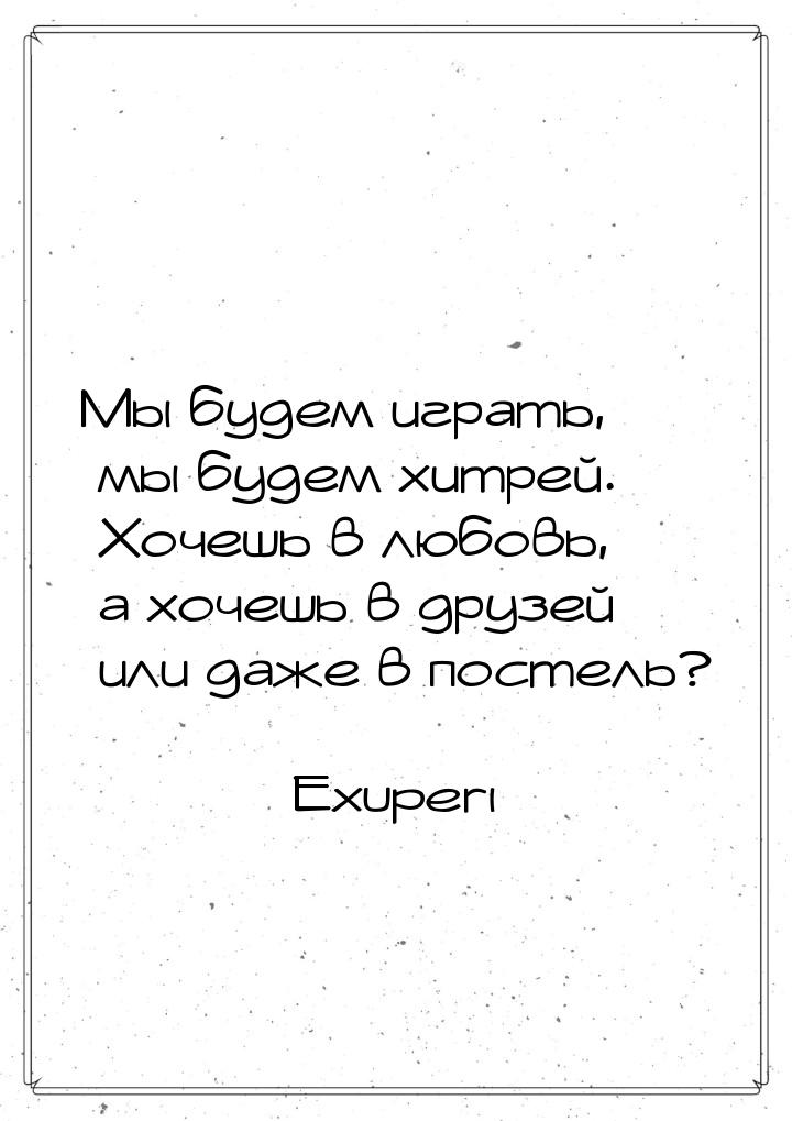 Мы будем играть, мы будем хитрей. Хочешь в любовь, а хочешь в друзей или даже в постель?