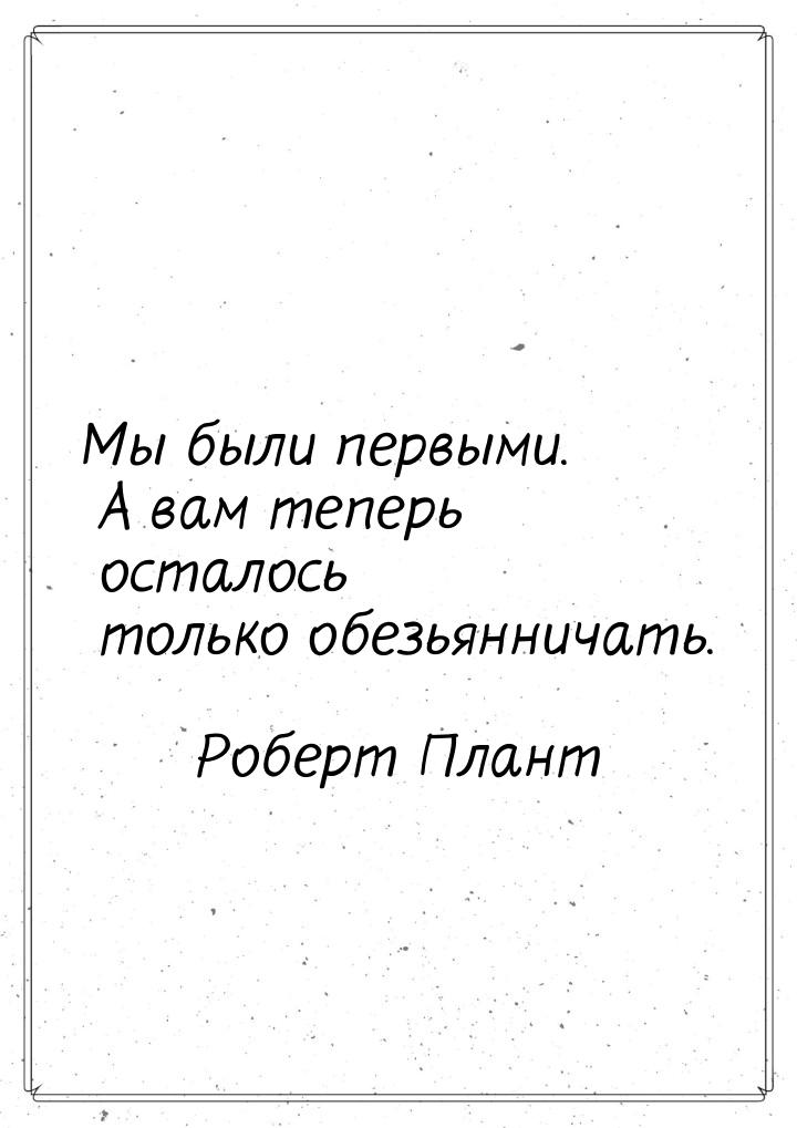 Мы были первыми. А вам теперь осталось только обезьянничать.