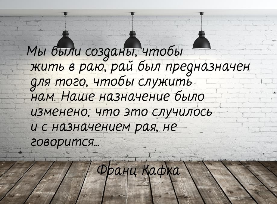 Мы были созданы, чтобы жить в раю, рай был предназначен для того, чтобы служить нам. Наше 