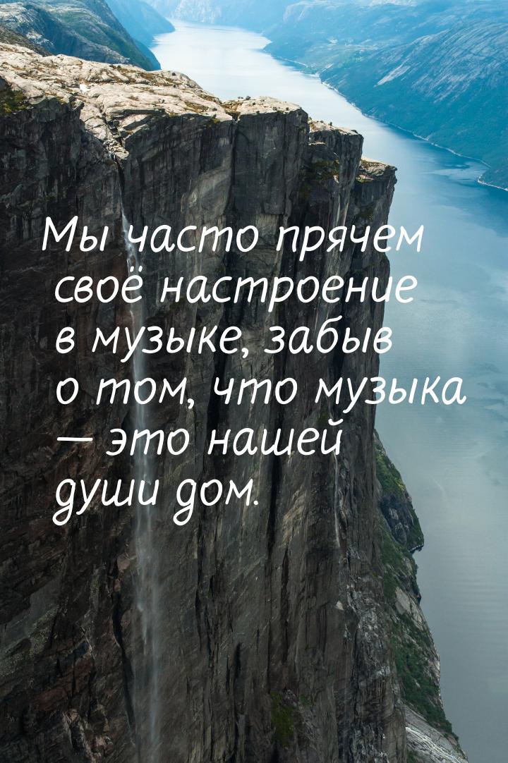 Мы часто прячем своё настроение в музыке, забыв о том, что музыка — это нашей души дом.