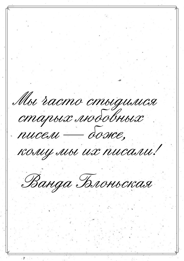 Мы часто стыдимся старых любовных писем  боже, кому мы их писали!