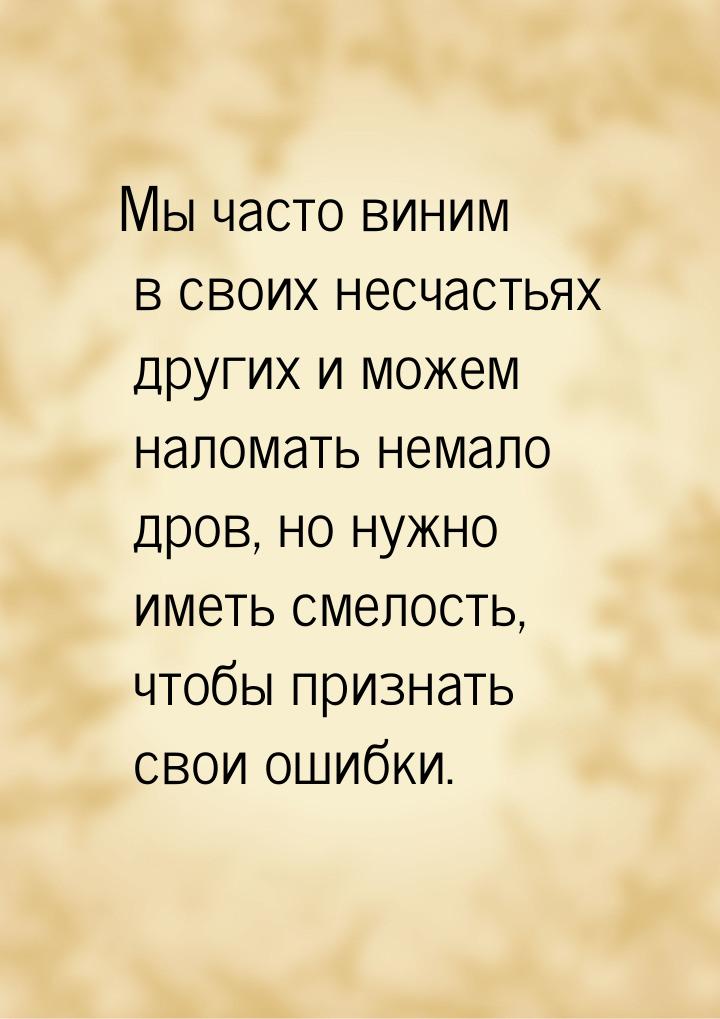 Мы часто виним в своих несчастьях других и можем наломать немало дров, но нужно иметь смел