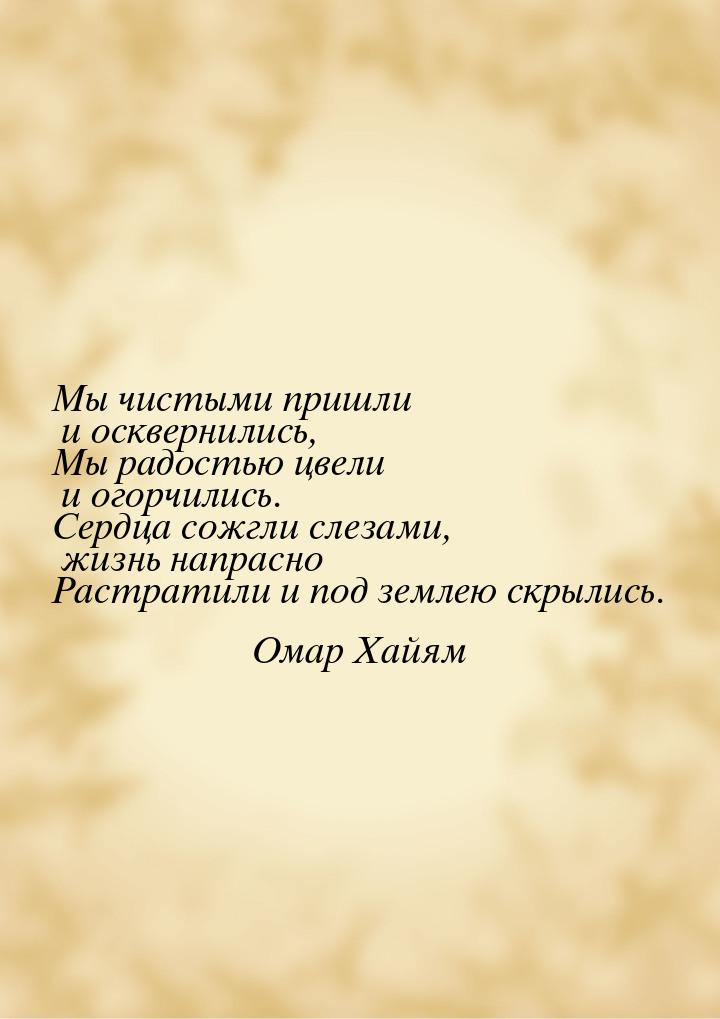 Мы чистыми пришли и осквернились, Мы радостью цвели и огорчились. Сердца сожгли слезами, ж