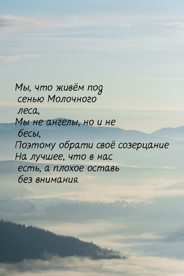 Мы, что живём под сенью Молочного леса, Мы не ангелы, но и не бесы, Поэтому обрати своё со