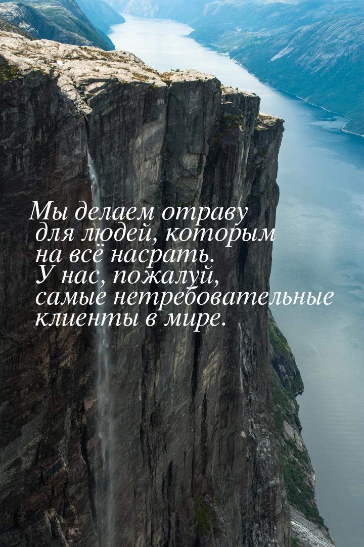 Мы делаем отраву для людей, которым на всё насрать. У нас, пожалуй, самые нетребовательные