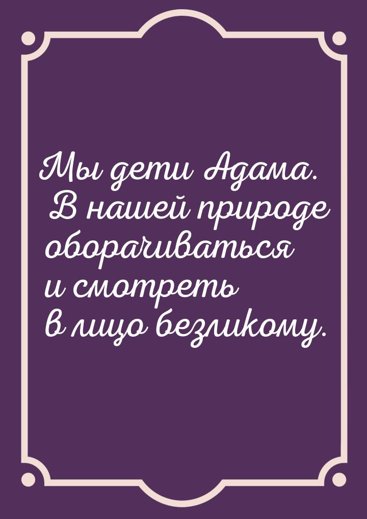 Мы дети Адама. В нашей природе оборачиваться и смотреть в лицо безликому.