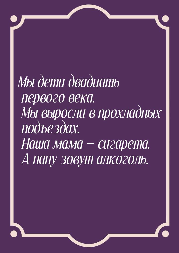 Мы дети двадцать первого века. Мы выросли в прохладных подъездах. Наша мама  сигаре