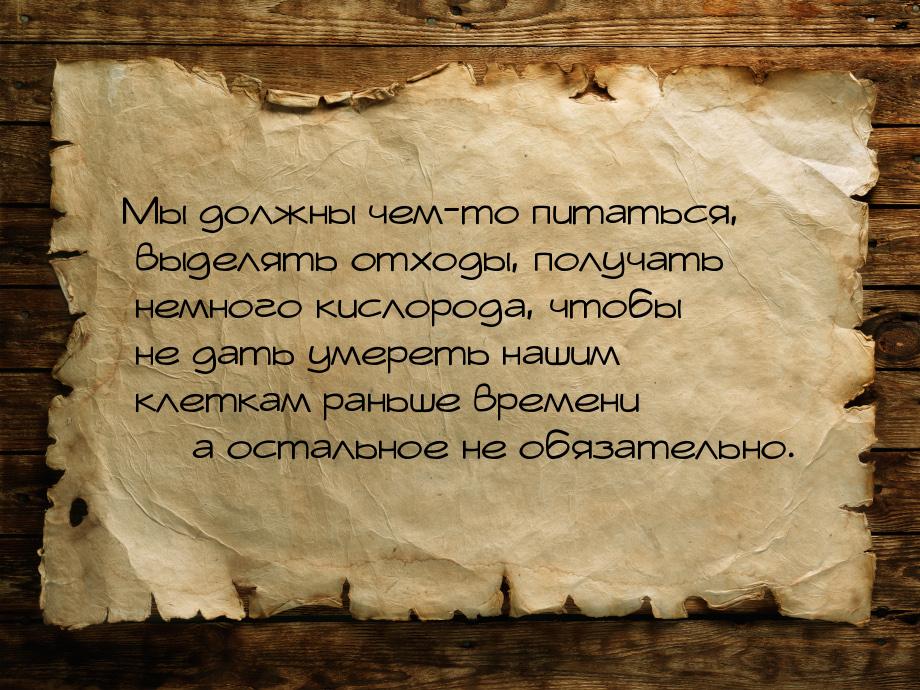 Мы должны чем-то питаться, выделять отходы, получать немного кислорода, чтобы не дать умер