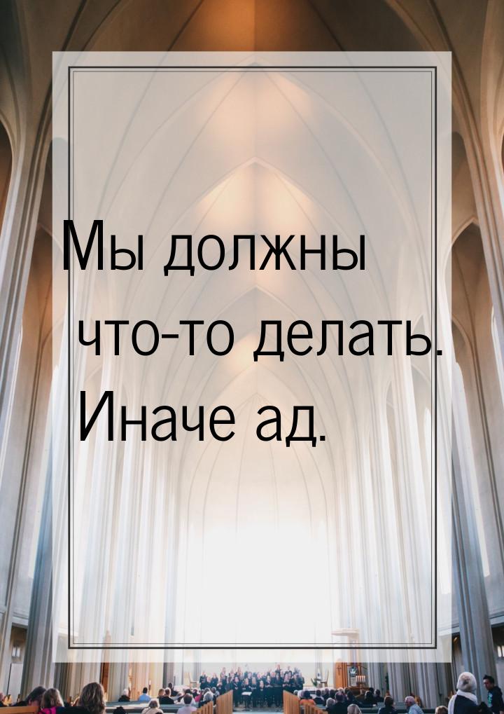 Мы должны что-то делать. Иначе ад.