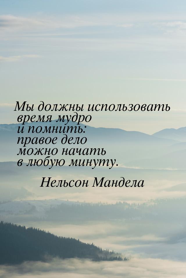 Мы должны использовать время мудро и помнить: правое дело можно начать в любую минуту.