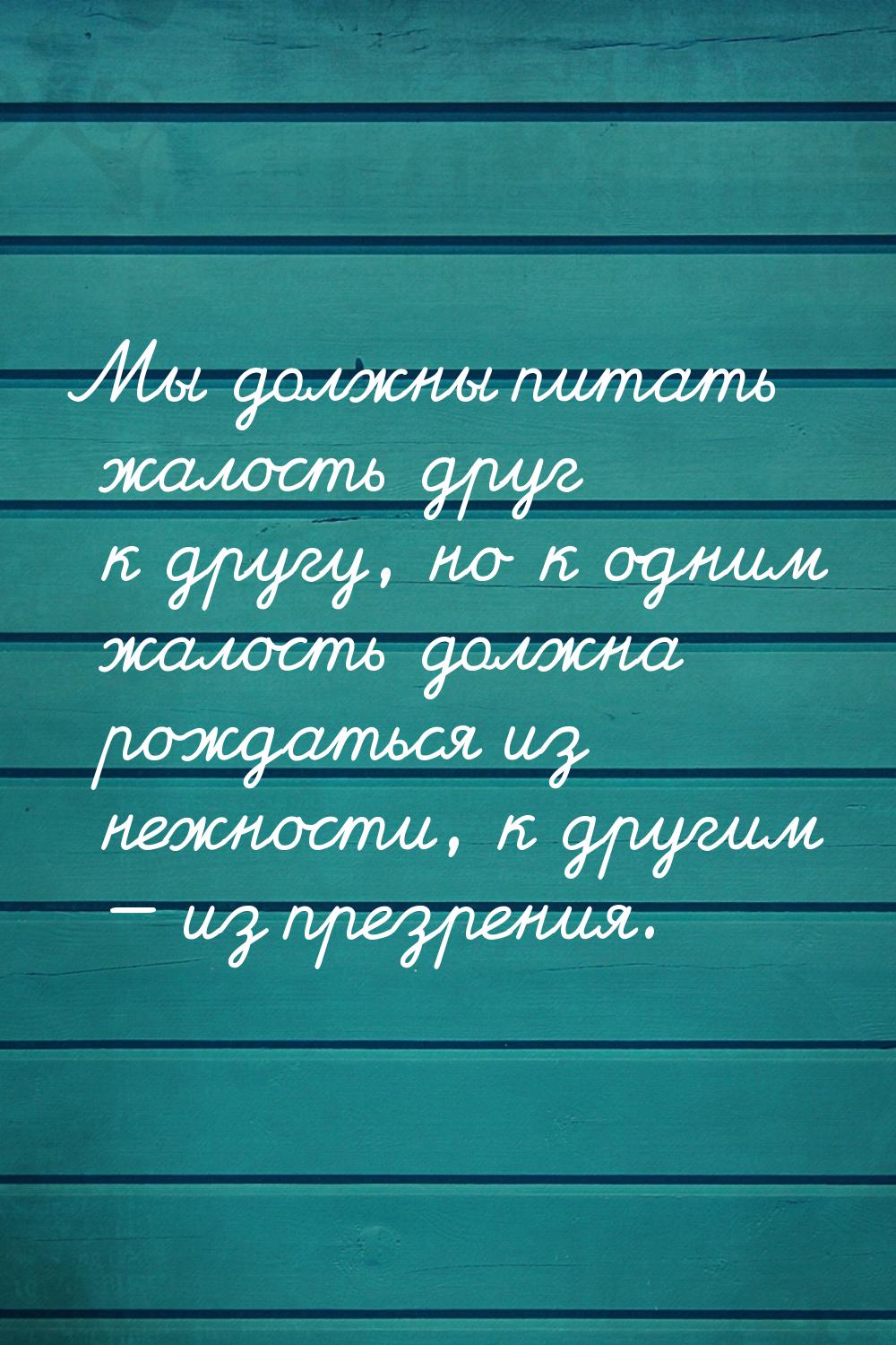 Мы должны питать жалость друг к другу, но к одним жалость должна рождаться из нежности, к 