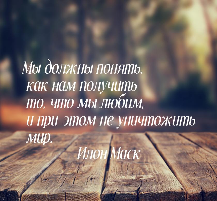 Мы должны понять, как нам получить то, что мы любим, и при этом не уничтожить мир.