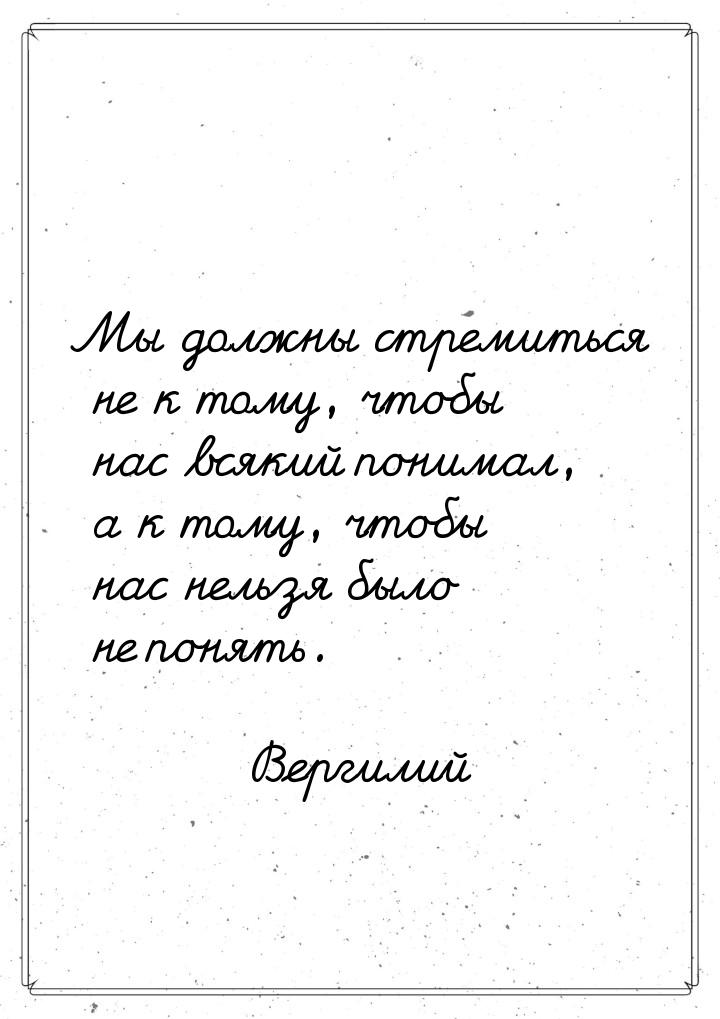Мы должны стремиться не к тому, чтобы нас всякий понимал, а к тому, чтобы нас нельзя было 