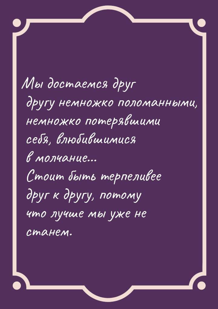 Мы достаемся друг другу немножко поломанными, немножко потерявшими себя, влюбившимися в мо