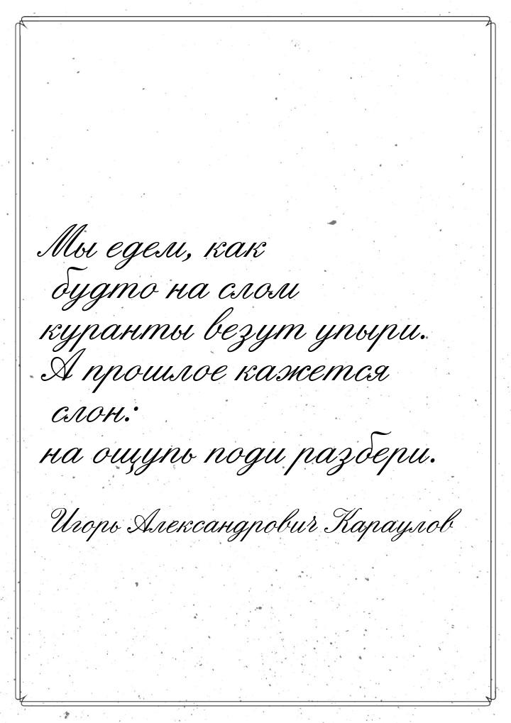 Мы едем, как будто на слом куранты везут упыри. А прошлое кажется слон: на ощупь поди разб