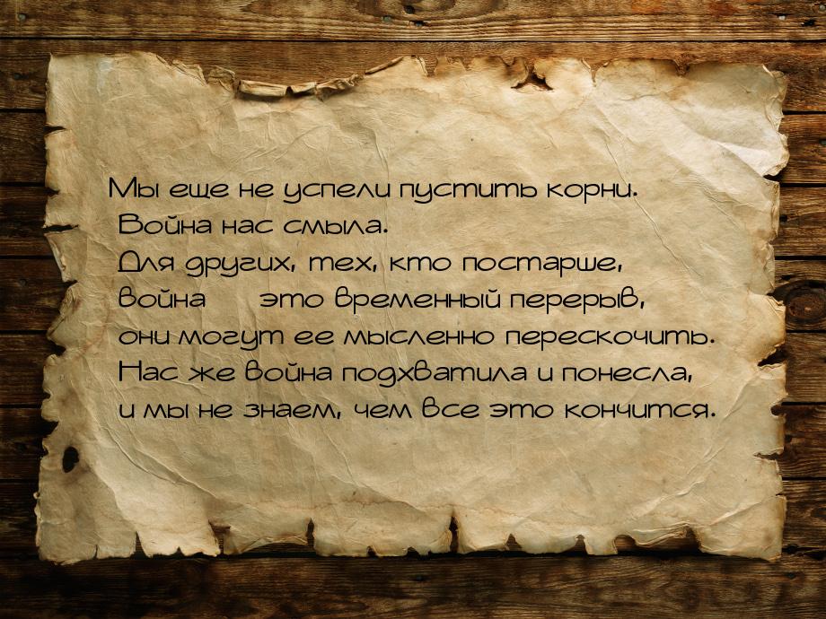 Мы еще не успели пустить корни. Война нас смыла. Для других, тех, кто постарше, война &mda