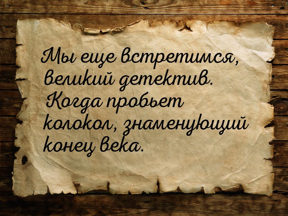 Мы еще встретимся, великий детектив. Когда пробьет колокол, знаменующий конец века.