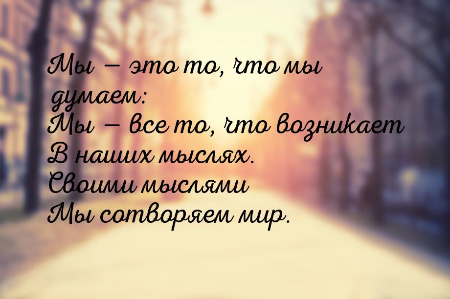 Мы  это то, что мы думаем: Мы  все то, что возникает В наших мыслях. Своими 