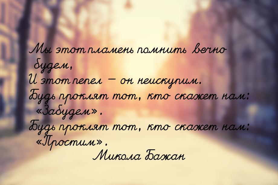 Мы этот пламень помнить вечно будем, И этот пепел  он неискупим. Будь проклят тот, 