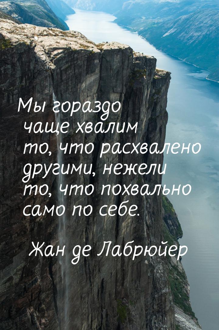 Мы гораздо чаще хвалим то, что расхвалено другими, нежели то, что похвально само по себе.