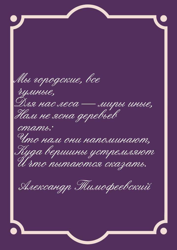 Мы городские, все чумные, Для нас леса  миры иные, Нам не ясна деревьев стать: Что 