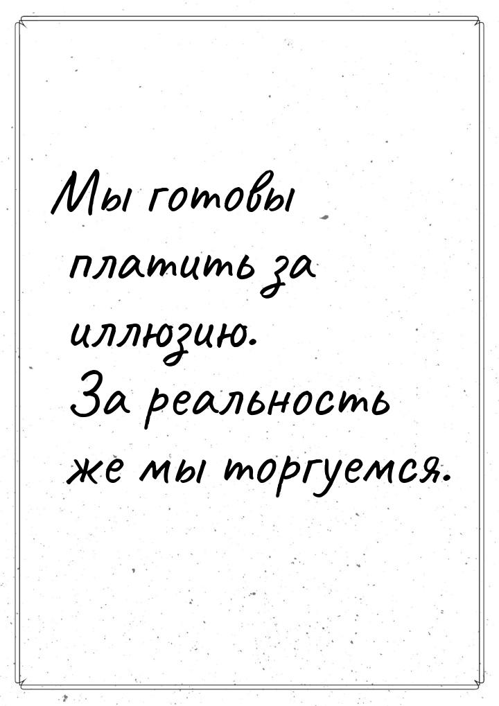 Мы готовы платить за иллюзию. За реальность же мы торгуемся.