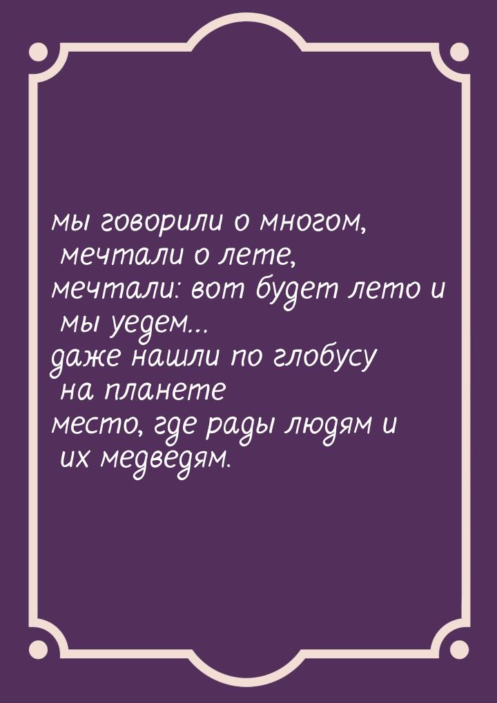 мы говорили о многом, мечтали о лете, мечтали: вот будет лето и мы уедем… даже нашли по гл