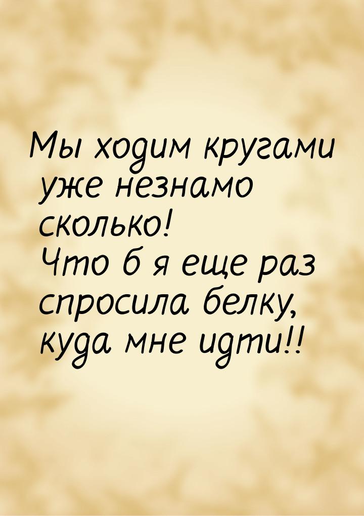 Мы ходим кругами уже незнамо сколько! Что б я еще раз спросила белку, куда мне идти!!