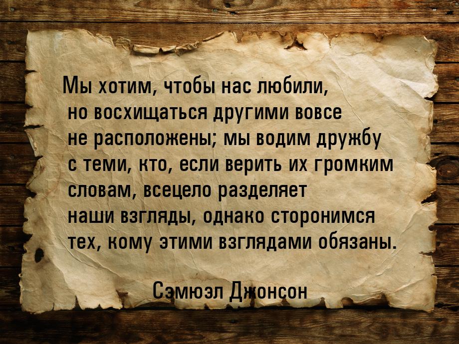 Мы хотим, чтобы нас любили, но восхищаться другими вовсе не расположены; мы водим дружбу с