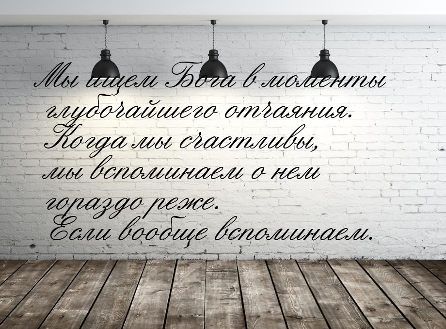 Мы ищем Бога в моменты глубочайшего отчаяния. Когда мы счастливы, мы вспоминаем о нем гора