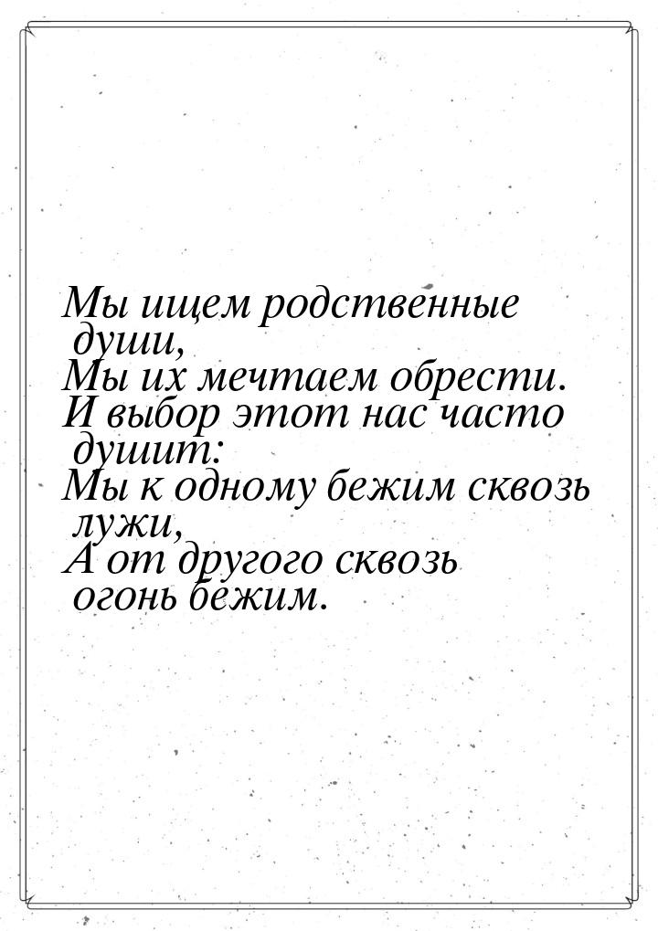 Мы ищем родственные души, Мы их мечтаем обрести. И выбор этот нас часто душит: Мы к одному