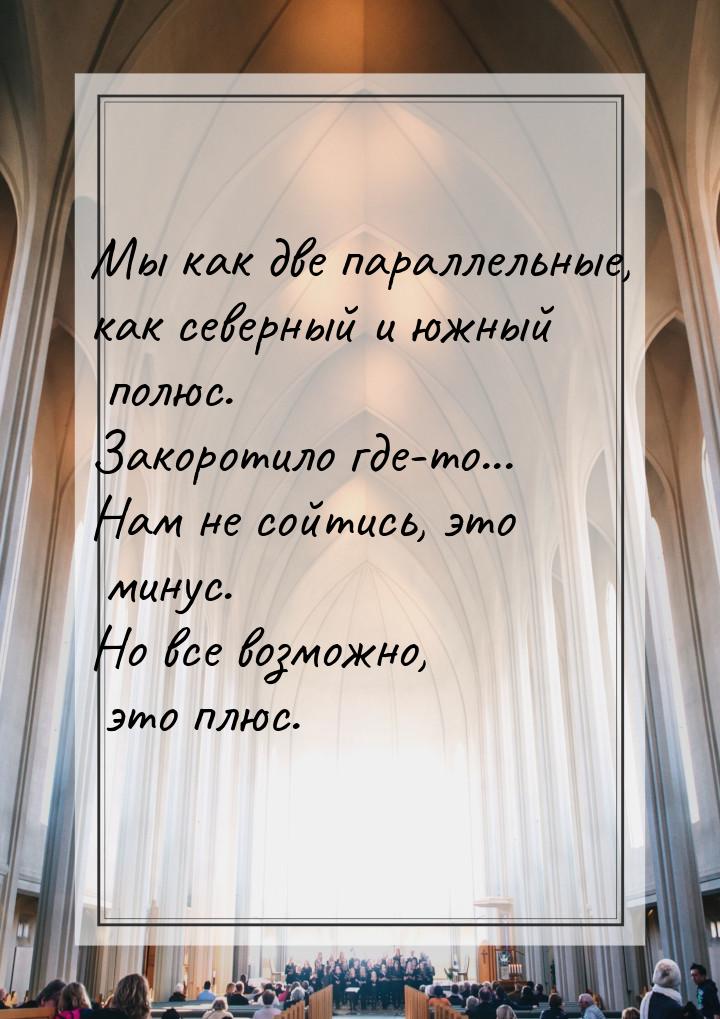 Мы как две параллельные, как северный и южный полюс. Закоротило где-то... Нам не сойтись, 