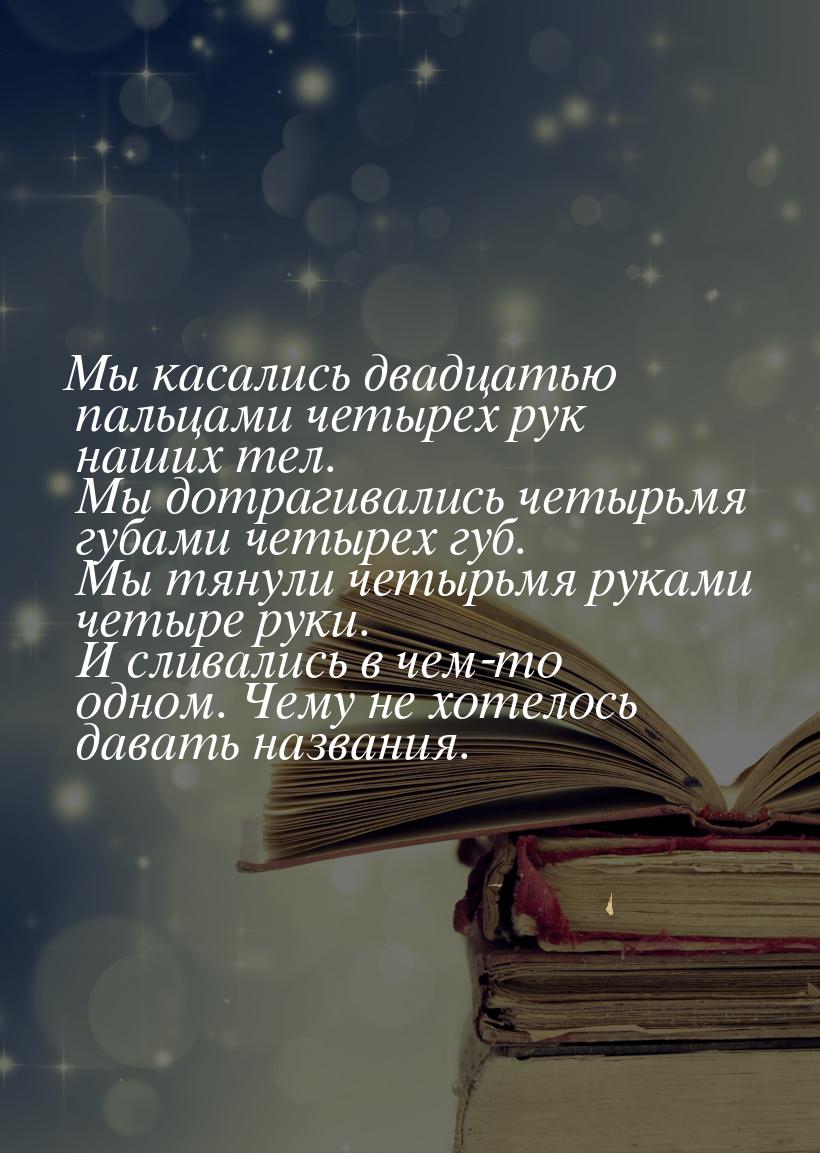 Мы касались двадцатью пальцами четырех рук наших тел. Мы дотрагивались четырьмя губами чет