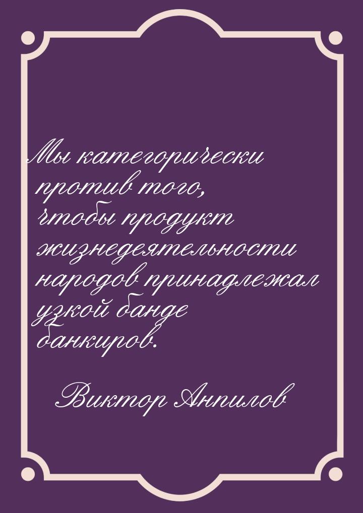 Мы категорически против того, чтобы продукт жизнедеятельности народов принадлежал узкой ба