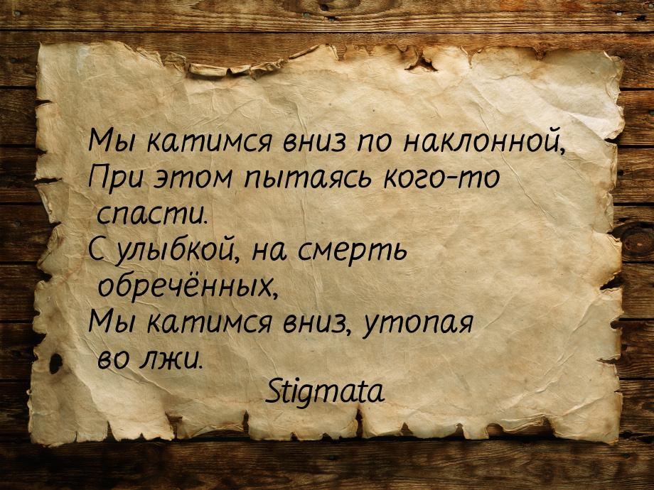 Мы катимся вниз по наклонной, При этом пытаясь кого-то спасти. С улыбкой, на смерть обречё