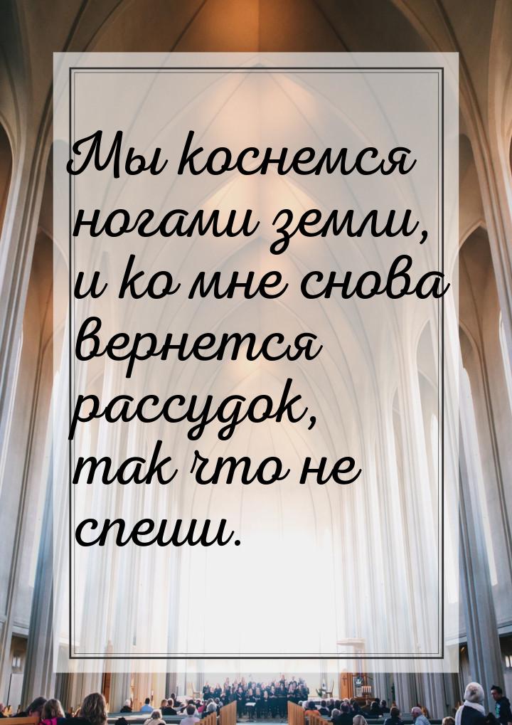 Мы коснемся ногами земли, и ко мне снова вернется рассудок, так что не спеши.