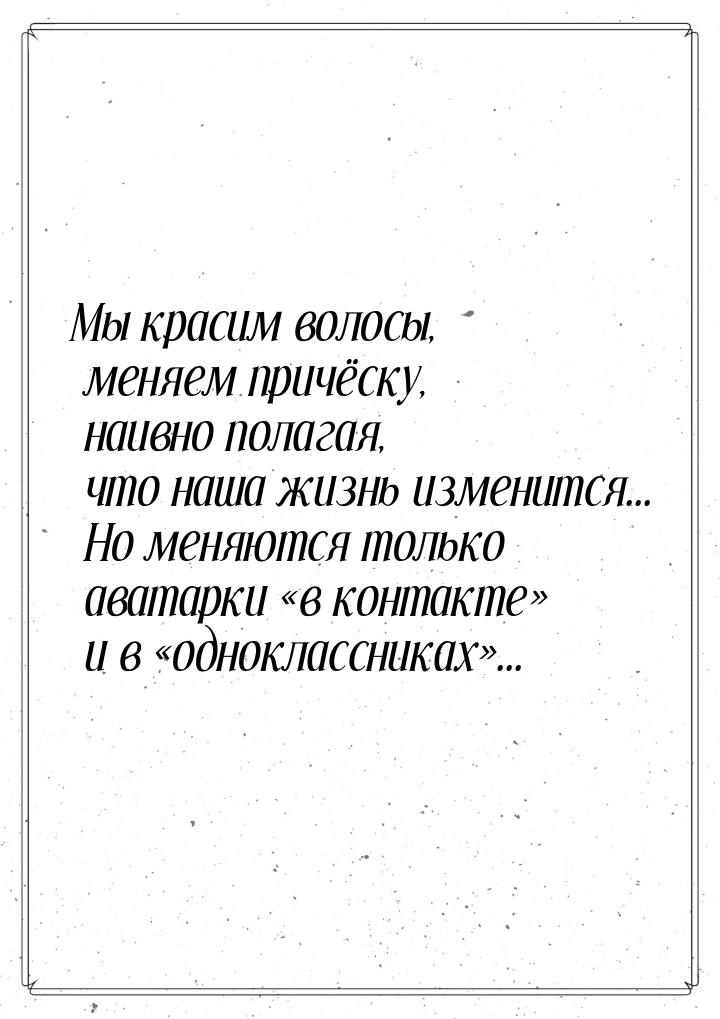 Мы красим волосы, меняем причёску, наивно полагая, что наша жизнь изменится... Но меняются