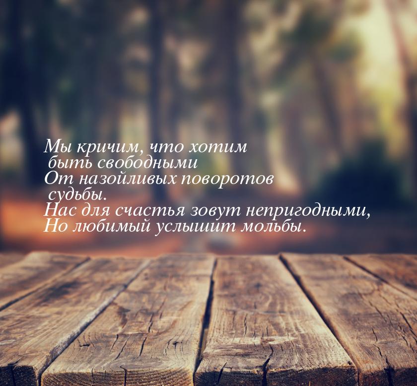 Мы кричим, что хотим быть свободными От назойливых поворотов судьбы. Нас для счастья зовут