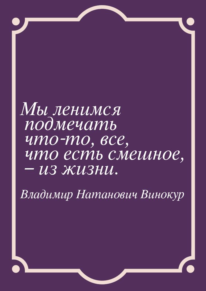 Мы ленимся подмечать что-то, все, что есть смешное, – из жизни.