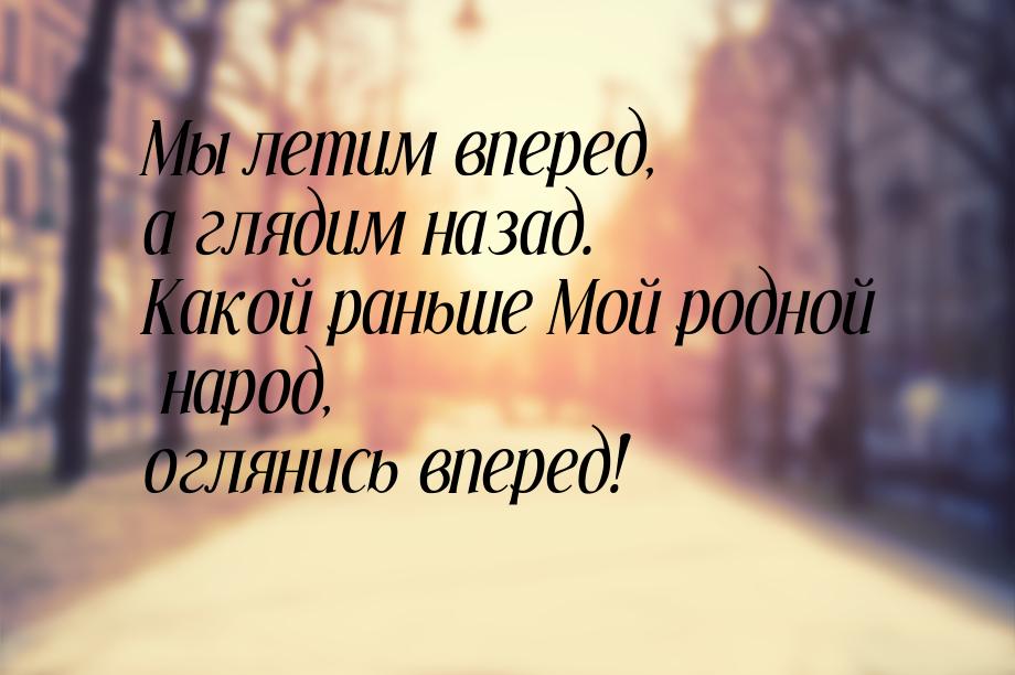 Мы летим вперед, а глядим назад. Какой раньше Мой родной народ, оглянись вперед!