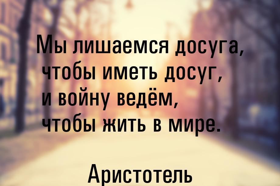 Мы лишаемся досуга, чтобы иметь досуг, и войну ведём, чтобы жить в мире.