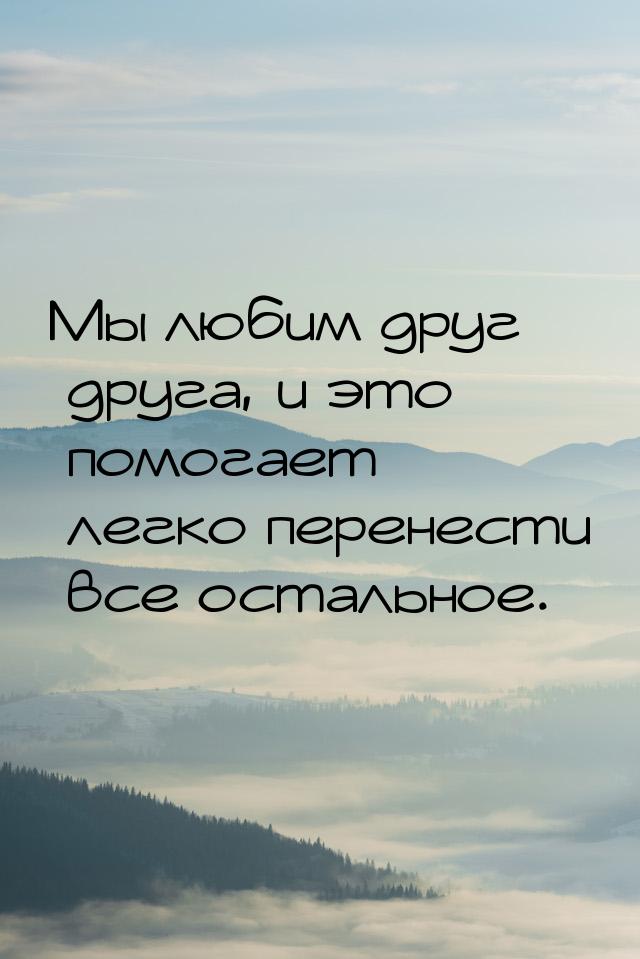 Мы любим друг друга, и это помогает легко перенести все остальное.