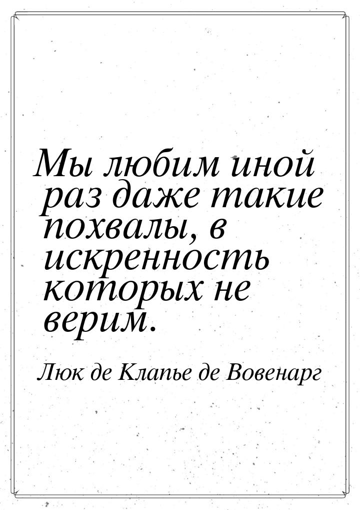 Мы любим иной раз даже такие похвалы, в искренность которых не верим.