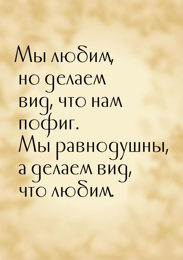 Мы любим, но делаем вид, что нам пофиг. Мы равнодушны, а делаем вид, что любим.