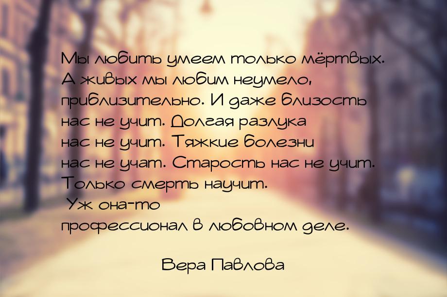 Мы любить умеем только мёртвых. А живых мы любим неумело, приблизительно. И даже близость 