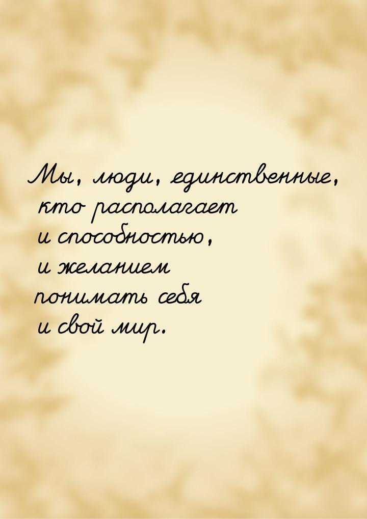 Мы, люди, единственные, кто располагает и способностью, и желанием понимать себя и свой ми